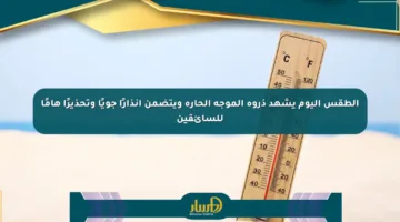 الطقس اليوم يشهد ذروة الموجة الحارة ويتضمن إنذارًا جويًا وتحذيرًا هامًا للسائقين